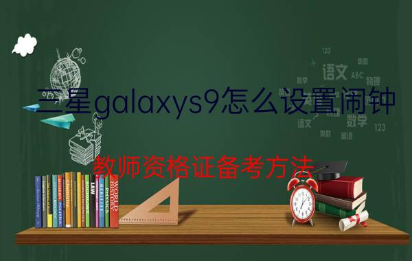 三星galaxys9怎么设置闹钟 教师资格证备考方法？